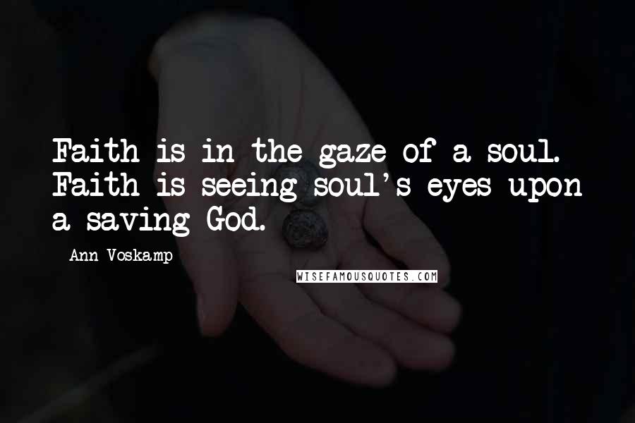 Ann Voskamp Quotes: Faith is in the gaze of a soul. Faith is seeing soul's eyes upon a saving God.