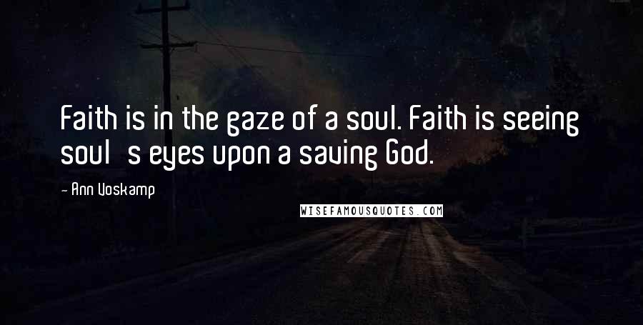 Ann Voskamp Quotes: Faith is in the gaze of a soul. Faith is seeing soul's eyes upon a saving God.