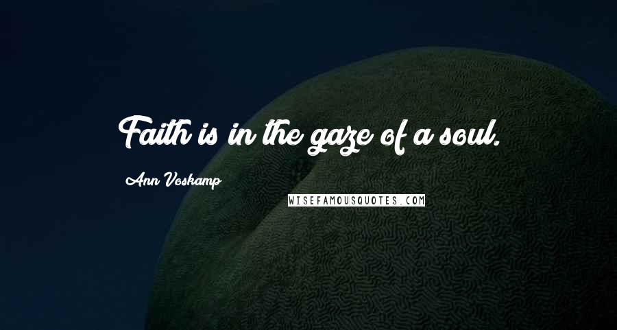 Ann Voskamp Quotes: Faith is in the gaze of a soul.