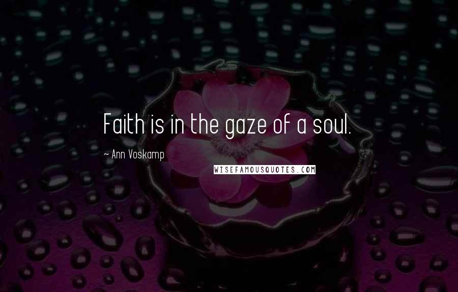 Ann Voskamp Quotes: Faith is in the gaze of a soul.