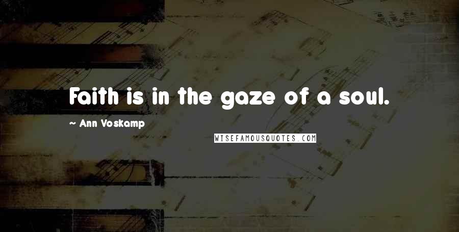 Ann Voskamp Quotes: Faith is in the gaze of a soul.