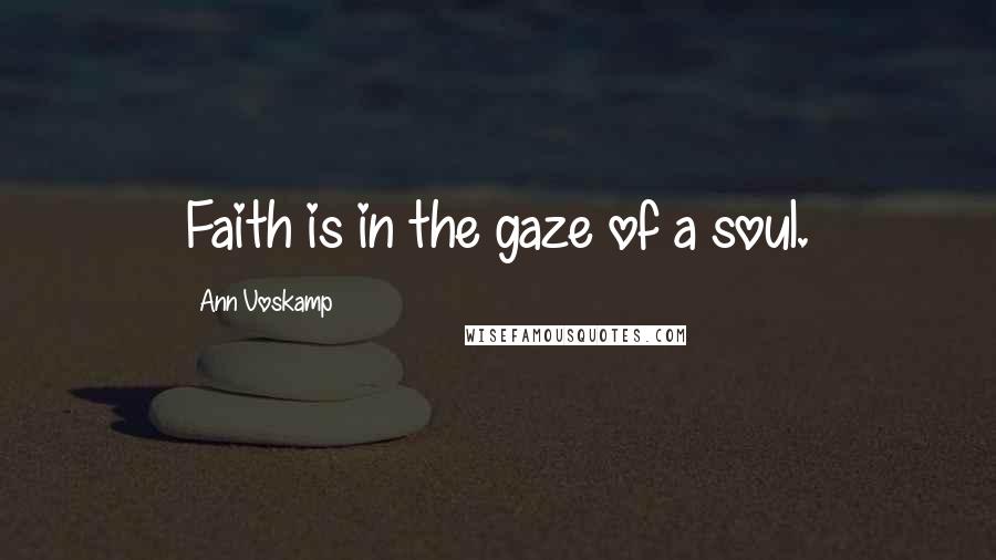 Ann Voskamp Quotes: Faith is in the gaze of a soul.