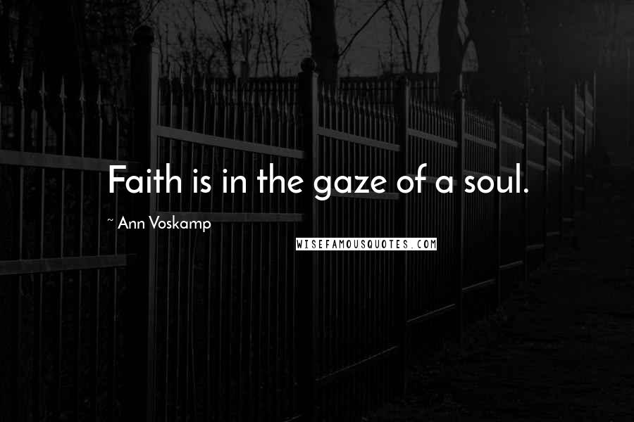 Ann Voskamp Quotes: Faith is in the gaze of a soul.