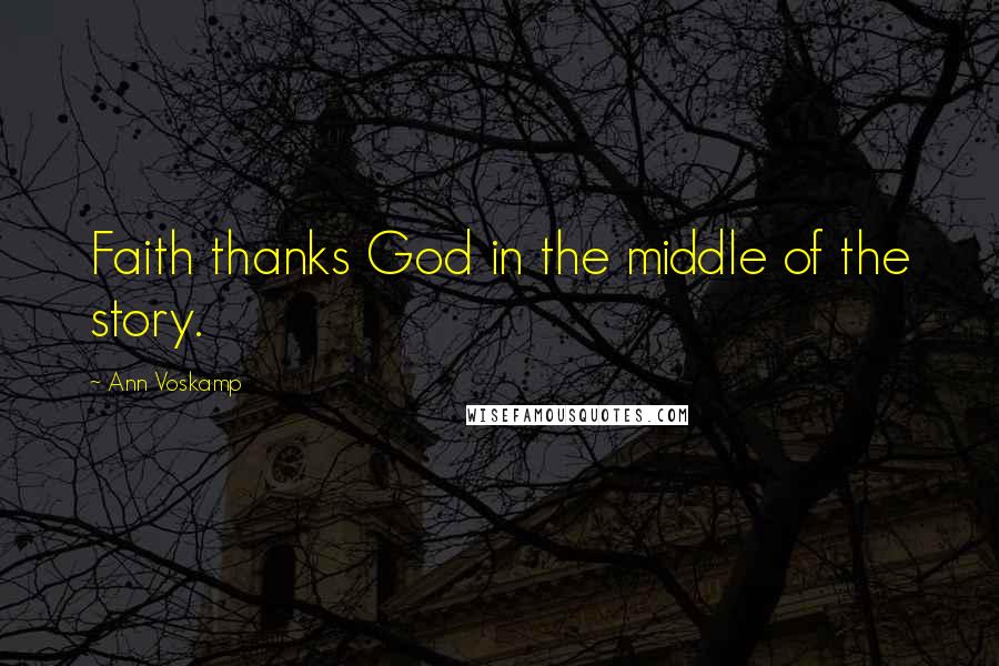 Ann Voskamp Quotes: Faith thanks God in the middle of the story.