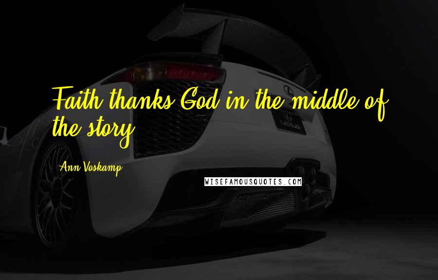Ann Voskamp Quotes: Faith thanks God in the middle of the story.