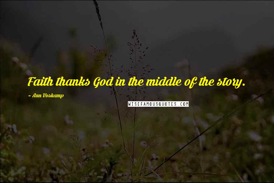 Ann Voskamp Quotes: Faith thanks God in the middle of the story.
