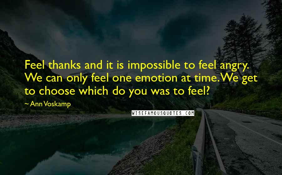 Ann Voskamp Quotes: Feel thanks and it is impossible to feel angry. We can only feel one emotion at time. We get to choose which do you was to feel?