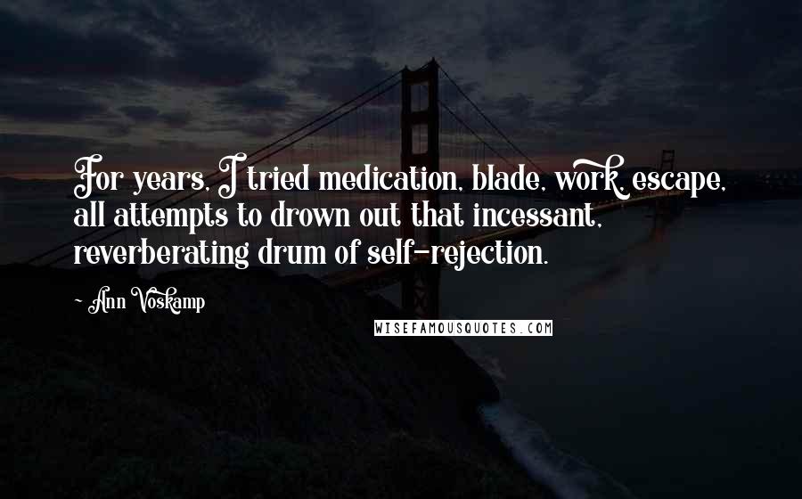 Ann Voskamp Quotes: For years, I tried medication, blade, work, escape, all attempts to drown out that incessant, reverberating drum of self-rejection.