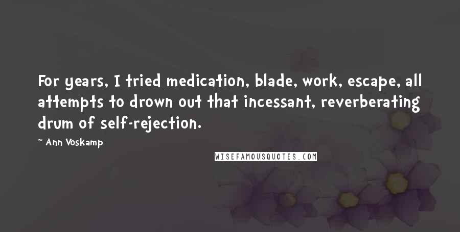 Ann Voskamp Quotes: For years, I tried medication, blade, work, escape, all attempts to drown out that incessant, reverberating drum of self-rejection.