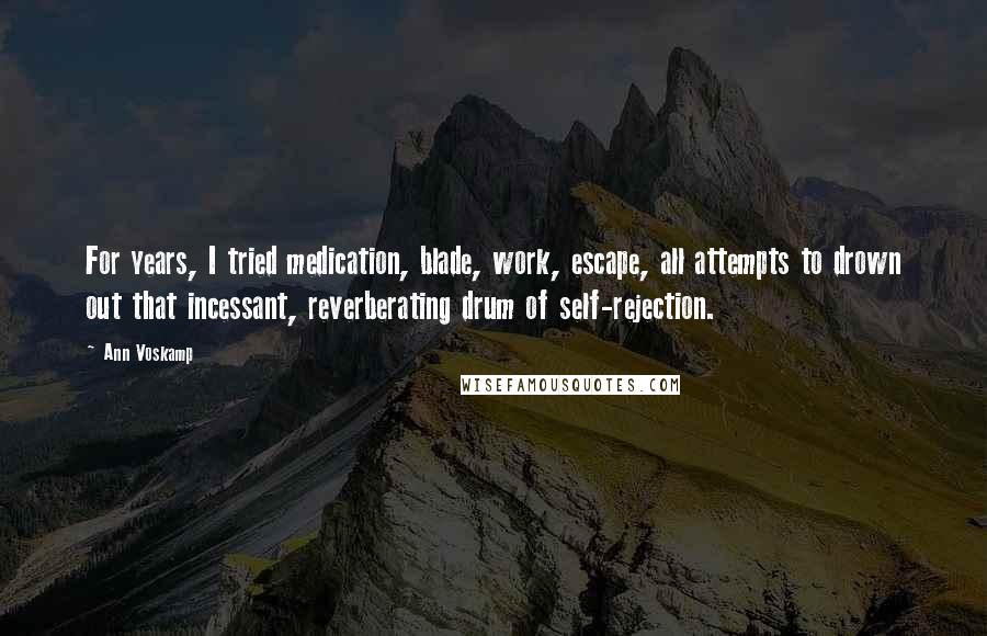 Ann Voskamp Quotes: For years, I tried medication, blade, work, escape, all attempts to drown out that incessant, reverberating drum of self-rejection.