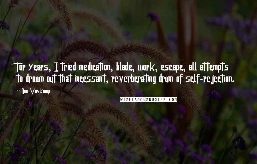 Ann Voskamp Quotes: For years, I tried medication, blade, work, escape, all attempts to drown out that incessant, reverberating drum of self-rejection.