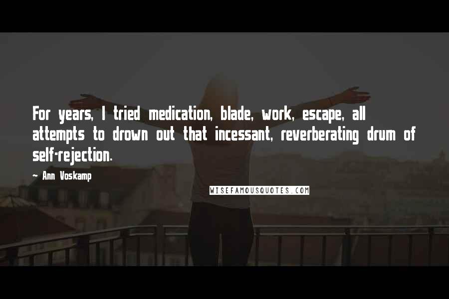 Ann Voskamp Quotes: For years, I tried medication, blade, work, escape, all attempts to drown out that incessant, reverberating drum of self-rejection.