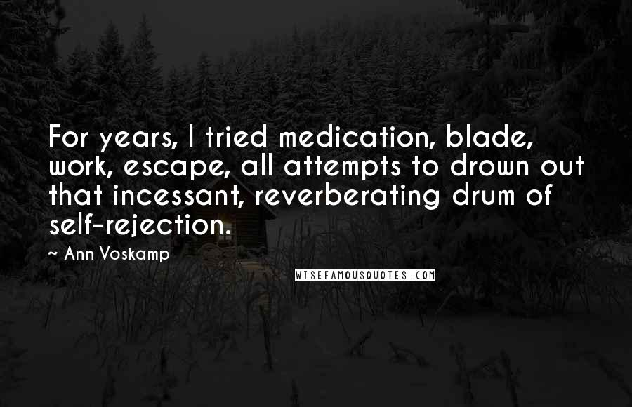 Ann Voskamp Quotes: For years, I tried medication, blade, work, escape, all attempts to drown out that incessant, reverberating drum of self-rejection.