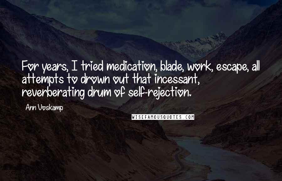 Ann Voskamp Quotes: For years, I tried medication, blade, work, escape, all attempts to drown out that incessant, reverberating drum of self-rejection.