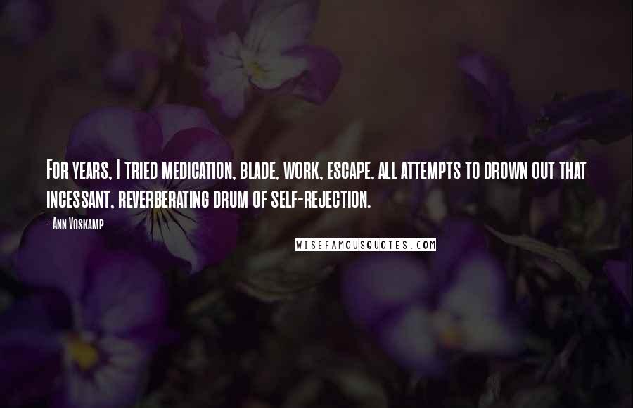 Ann Voskamp Quotes: For years, I tried medication, blade, work, escape, all attempts to drown out that incessant, reverberating drum of self-rejection.