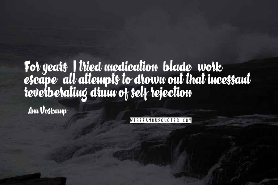 Ann Voskamp Quotes: For years, I tried medication, blade, work, escape, all attempts to drown out that incessant, reverberating drum of self-rejection.