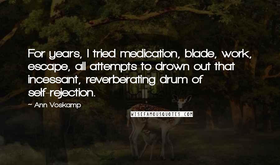 Ann Voskamp Quotes: For years, I tried medication, blade, work, escape, all attempts to drown out that incessant, reverberating drum of self-rejection.