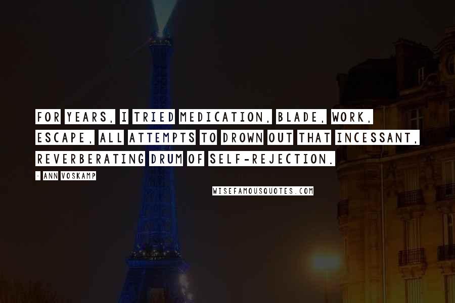 Ann Voskamp Quotes: For years, I tried medication, blade, work, escape, all attempts to drown out that incessant, reverberating drum of self-rejection.