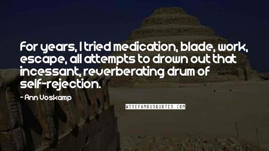 Ann Voskamp Quotes: For years, I tried medication, blade, work, escape, all attempts to drown out that incessant, reverberating drum of self-rejection.