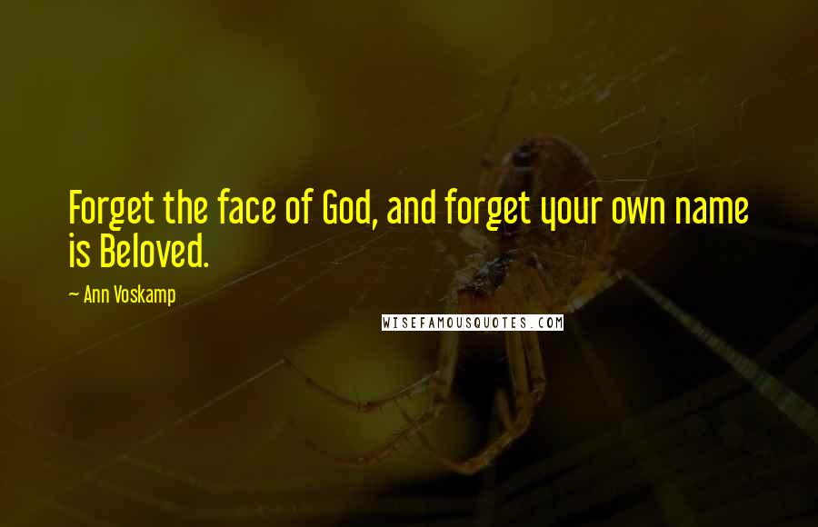 Ann Voskamp Quotes: Forget the face of God, and forget your own name is Beloved.