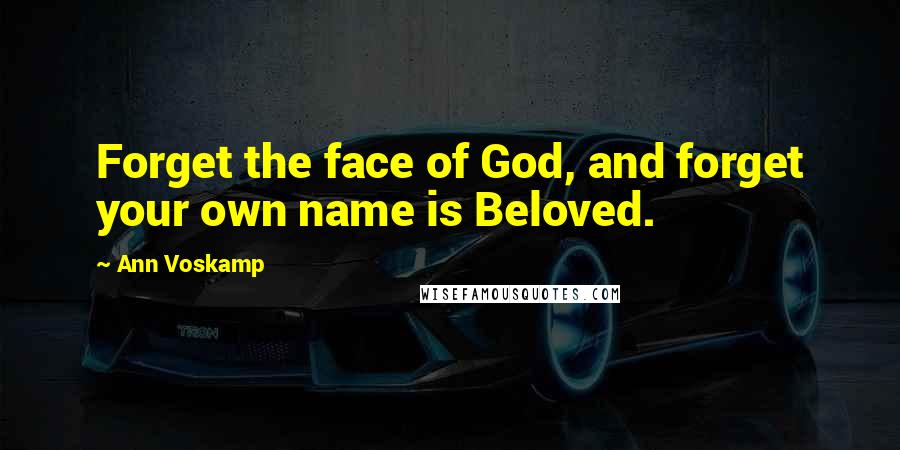 Ann Voskamp Quotes: Forget the face of God, and forget your own name is Beloved.