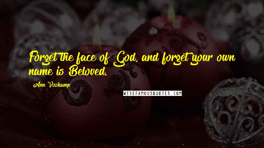 Ann Voskamp Quotes: Forget the face of God, and forget your own name is Beloved.