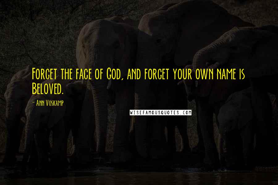 Ann Voskamp Quotes: Forget the face of God, and forget your own name is Beloved.