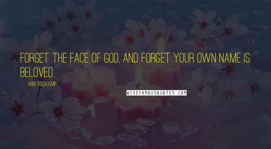Ann Voskamp Quotes: Forget the face of God, and forget your own name is Beloved.