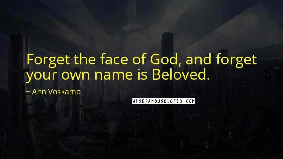 Ann Voskamp Quotes: Forget the face of God, and forget your own name is Beloved.