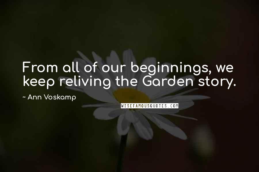 Ann Voskamp Quotes: From all of our beginnings, we keep reliving the Garden story.