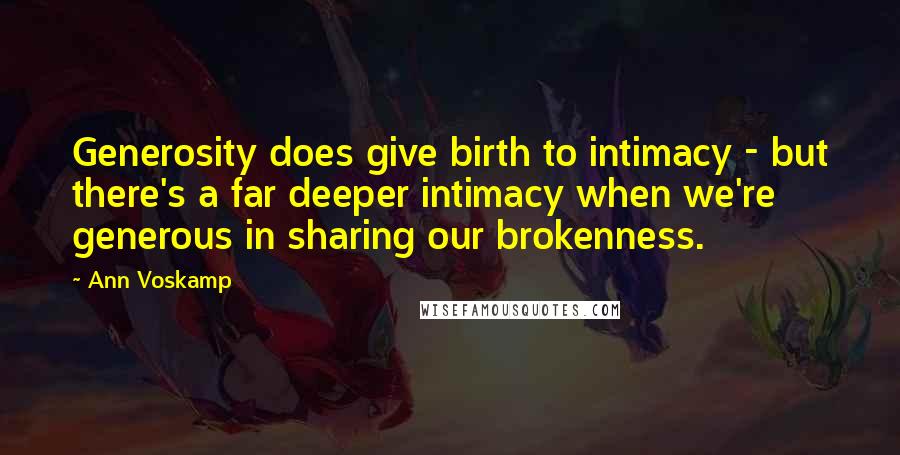 Ann Voskamp Quotes: Generosity does give birth to intimacy - but there's a far deeper intimacy when we're generous in sharing our brokenness.