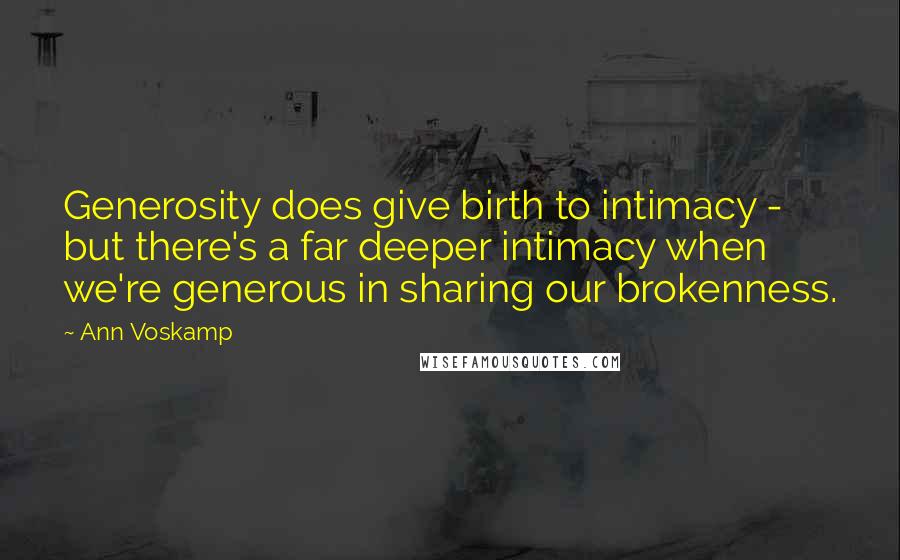 Ann Voskamp Quotes: Generosity does give birth to intimacy - but there's a far deeper intimacy when we're generous in sharing our brokenness.