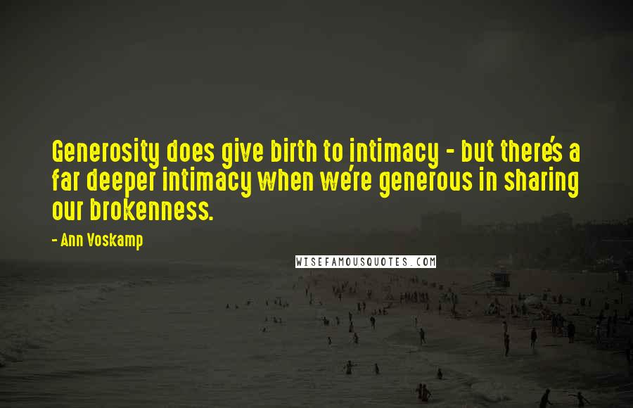 Ann Voskamp Quotes: Generosity does give birth to intimacy - but there's a far deeper intimacy when we're generous in sharing our brokenness.