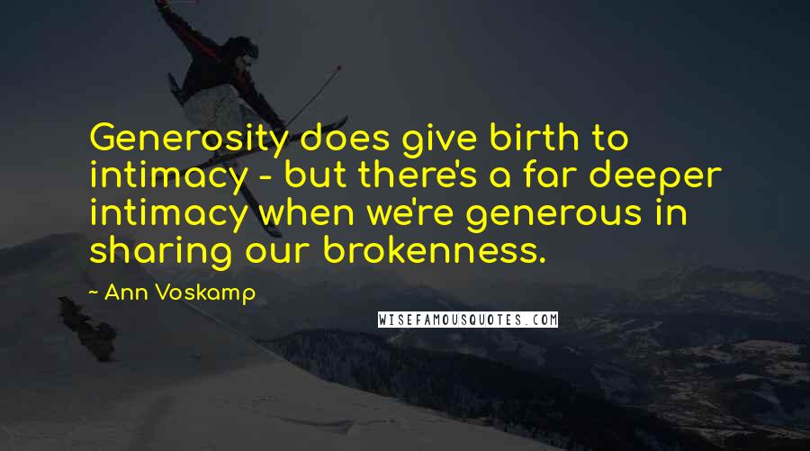 Ann Voskamp Quotes: Generosity does give birth to intimacy - but there's a far deeper intimacy when we're generous in sharing our brokenness.