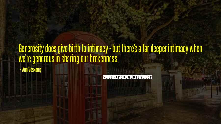 Ann Voskamp Quotes: Generosity does give birth to intimacy - but there's a far deeper intimacy when we're generous in sharing our brokenness.