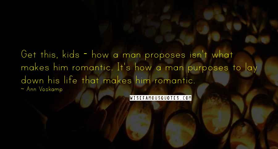 Ann Voskamp Quotes: Get this, kids - how a man proposes isn't what makes him romantic. It's how a man purposes to lay down his life that makes him romantic.