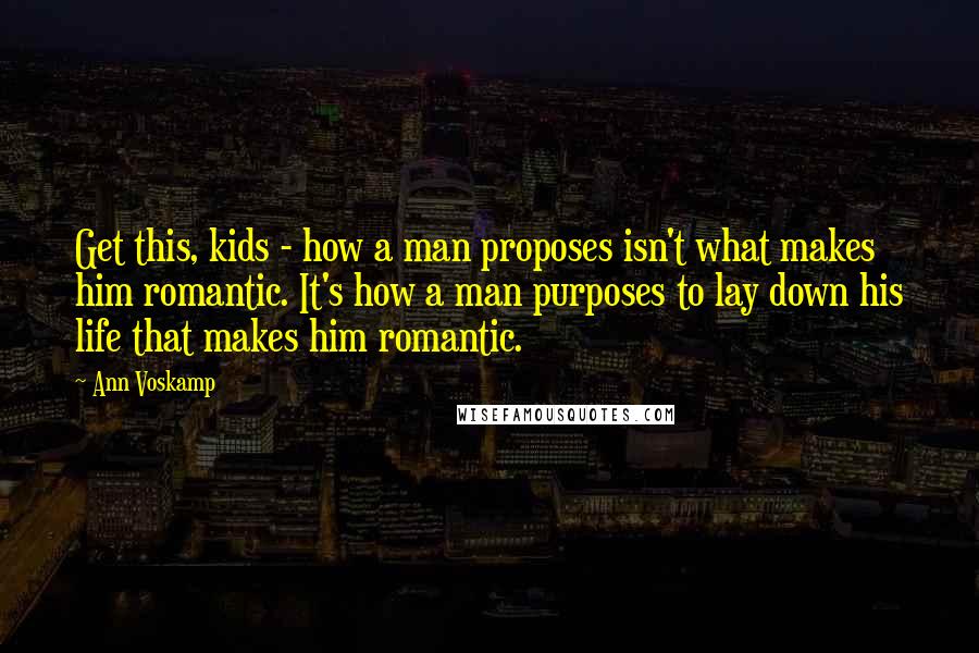 Ann Voskamp Quotes: Get this, kids - how a man proposes isn't what makes him romantic. It's how a man purposes to lay down his life that makes him romantic.