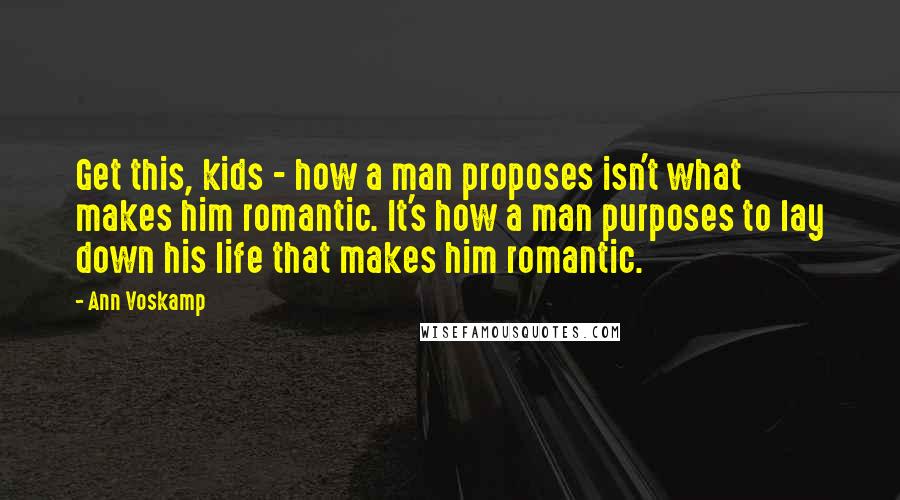Ann Voskamp Quotes: Get this, kids - how a man proposes isn't what makes him romantic. It's how a man purposes to lay down his life that makes him romantic.
