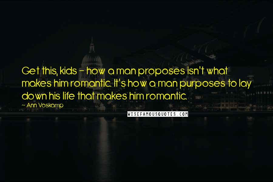 Ann Voskamp Quotes: Get this, kids - how a man proposes isn't what makes him romantic. It's how a man purposes to lay down his life that makes him romantic.