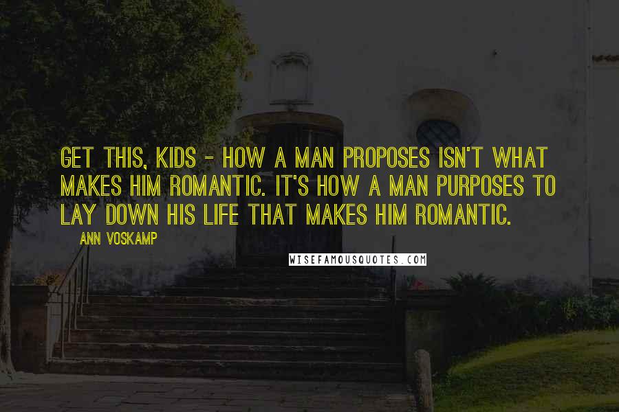 Ann Voskamp Quotes: Get this, kids - how a man proposes isn't what makes him romantic. It's how a man purposes to lay down his life that makes him romantic.