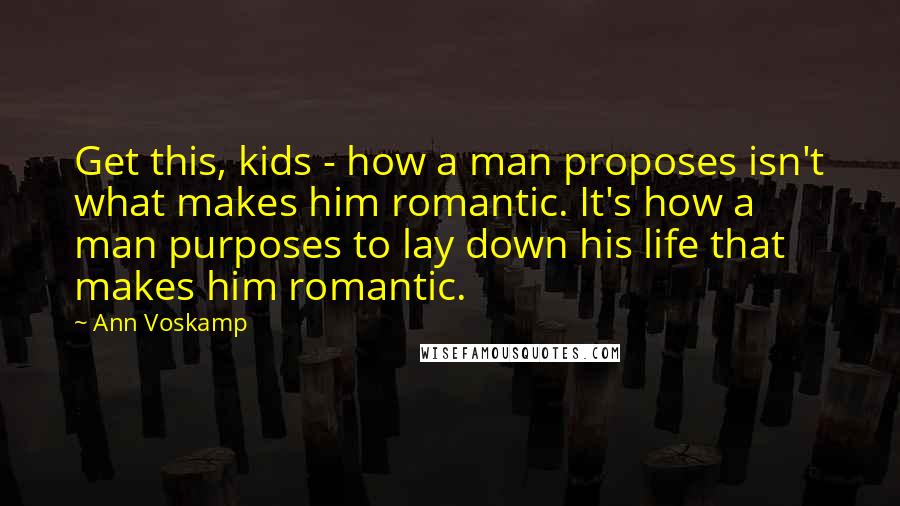 Ann Voskamp Quotes: Get this, kids - how a man proposes isn't what makes him romantic. It's how a man purposes to lay down his life that makes him romantic.