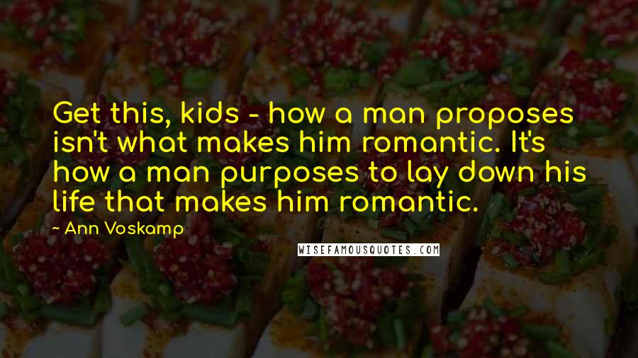 Ann Voskamp Quotes: Get this, kids - how a man proposes isn't what makes him romantic. It's how a man purposes to lay down his life that makes him romantic.