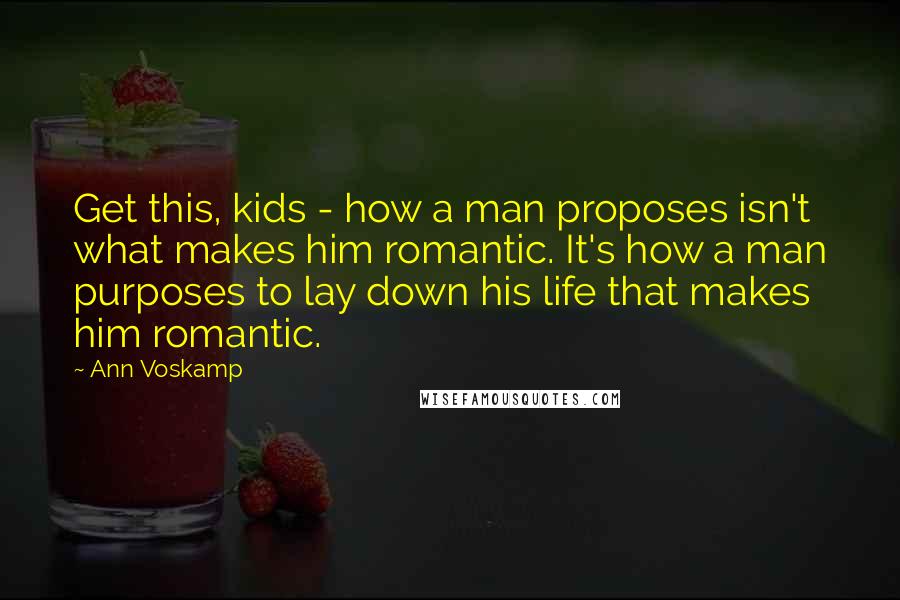 Ann Voskamp Quotes: Get this, kids - how a man proposes isn't what makes him romantic. It's how a man purposes to lay down his life that makes him romantic.