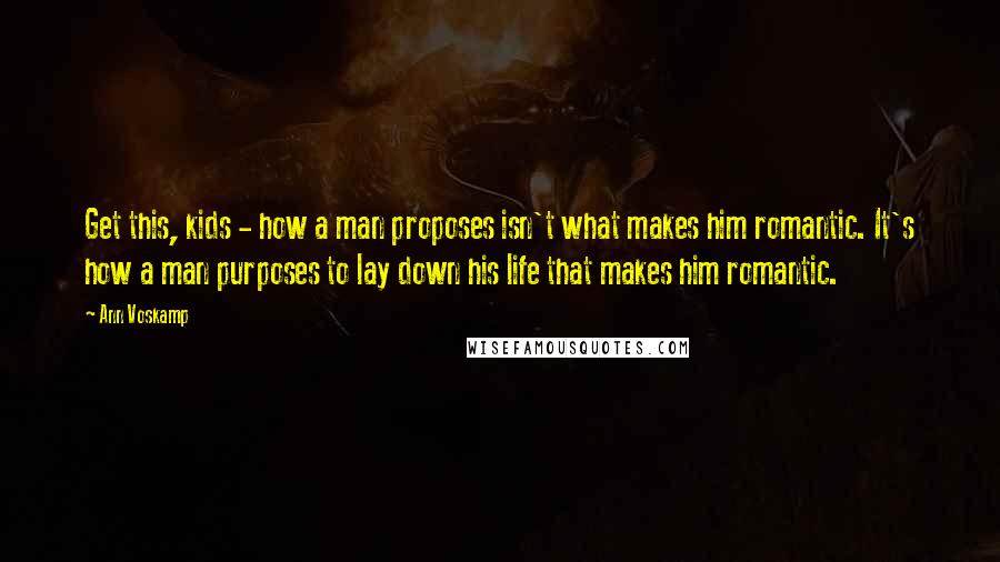 Ann Voskamp Quotes: Get this, kids - how a man proposes isn't what makes him romantic. It's how a man purposes to lay down his life that makes him romantic.