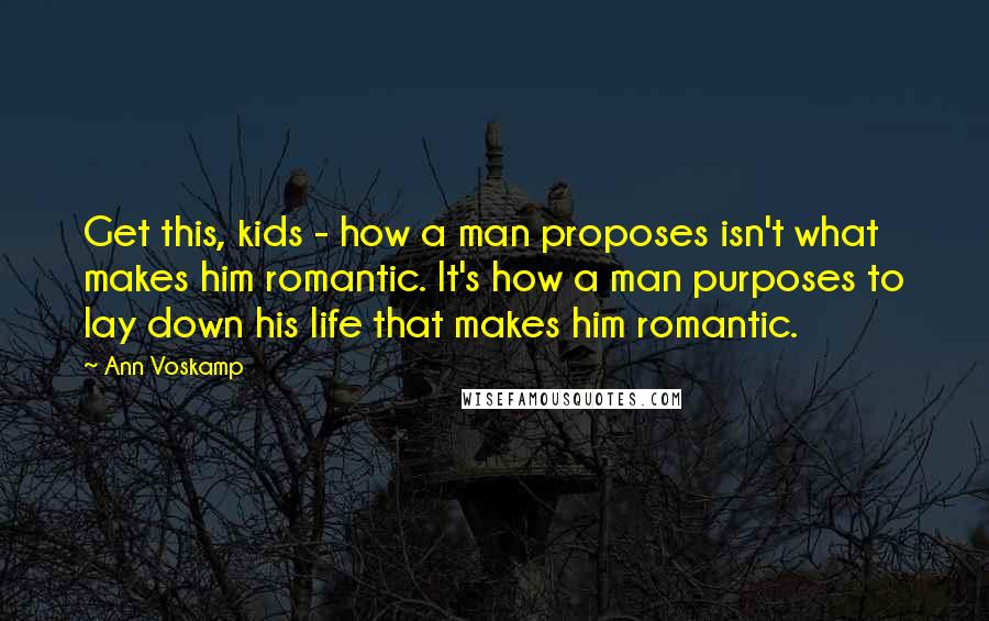 Ann Voskamp Quotes: Get this, kids - how a man proposes isn't what makes him romantic. It's how a man purposes to lay down his life that makes him romantic.