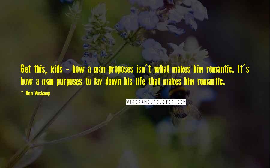 Ann Voskamp Quotes: Get this, kids - how a man proposes isn't what makes him romantic. It's how a man purposes to lay down his life that makes him romantic.