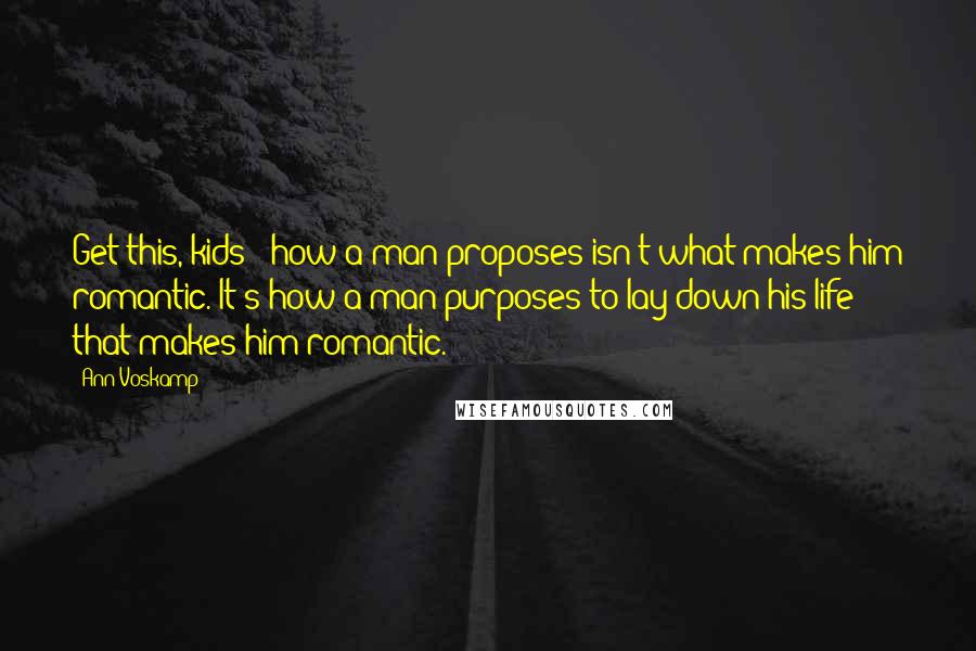 Ann Voskamp Quotes: Get this, kids - how a man proposes isn't what makes him romantic. It's how a man purposes to lay down his life that makes him romantic.