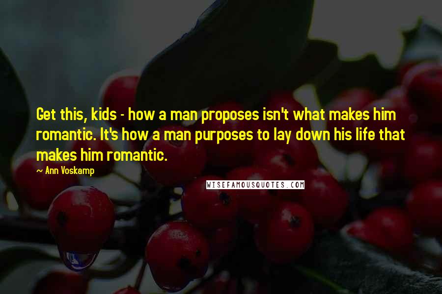 Ann Voskamp Quotes: Get this, kids - how a man proposes isn't what makes him romantic. It's how a man purposes to lay down his life that makes him romantic.