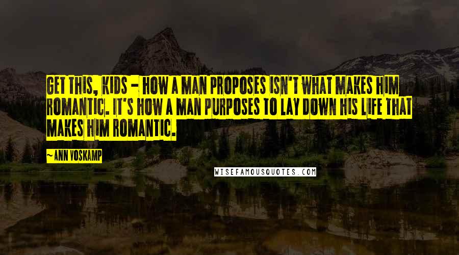 Ann Voskamp Quotes: Get this, kids - how a man proposes isn't what makes him romantic. It's how a man purposes to lay down his life that makes him romantic.