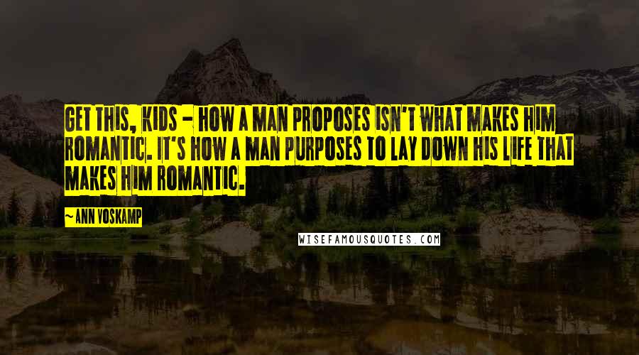 Ann Voskamp Quotes: Get this, kids - how a man proposes isn't what makes him romantic. It's how a man purposes to lay down his life that makes him romantic.